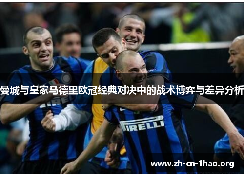 曼城与皇家马德里欧冠经典对决中的战术博弈与差异分析