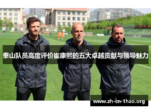 泰山队员高度评价崔康熙的五大卓越贡献与领导魅力