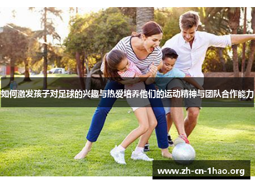 如何激发孩子对足球的兴趣与热爱培养他们的运动精神与团队合作能力