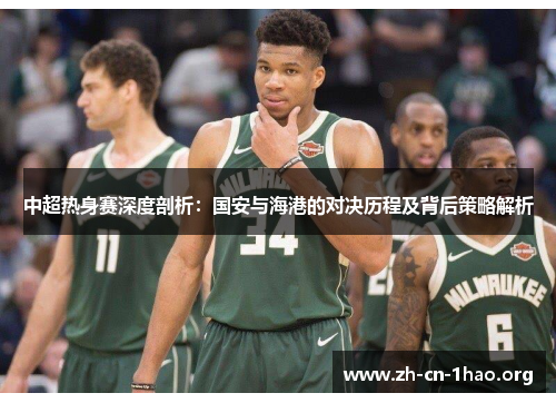 中超热身赛深度剖析：国安与海港的对决历程及背后策略解析
