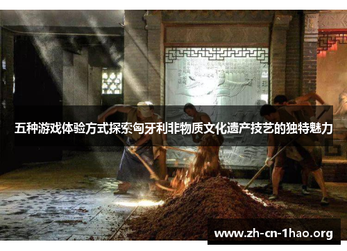 五种游戏体验方式探索匈牙利非物质文化遗产技艺的独特魅力