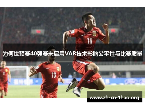 为何世预赛40强赛未启用VAR技术影响公平性与比赛质量