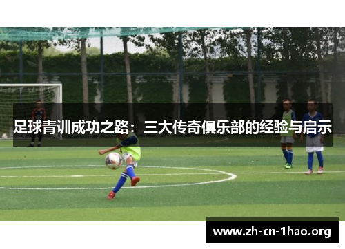足球青训成功之路:三大传奇俱乐部的经验与启示 足球青训成功之路:三大传奇俱乐部的经验与启示