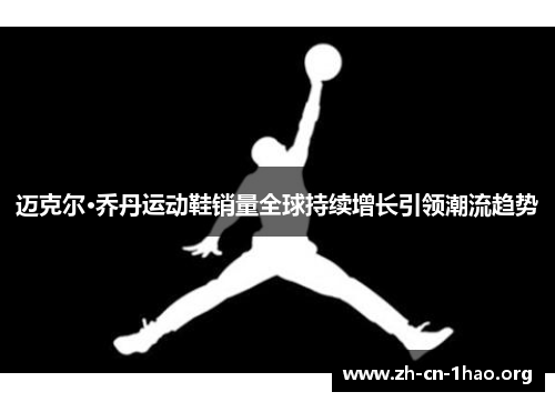 迈克尔·乔丹运动鞋销量全球持续增长引领潮流趋势 迈克尔·乔丹运动鞋销量全球持续增长引领潮流趋势