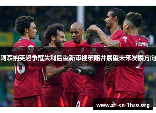 阿森纳英超争冠失利后重新审视策略并展望未来发展方向