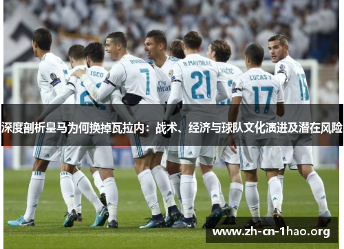 深度剖析皇马为何换掉瓦拉内：战术、经济与球队文化演进及潜在风险