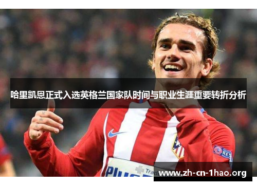 哈里凯恩正式入选英格兰国家队时间与职业生涯重要转折分析
