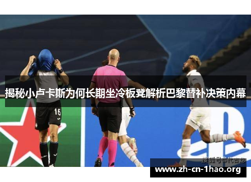 揭秘小卢卡斯为何长期坐冷板凳解析巴黎替补决策内幕 揭秘小卢卡斯为何长期坐冷板凳解析巴黎替补决策内幕
