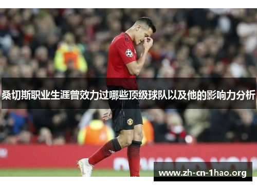 桑切斯职业生涯曾效力过哪些顶级球队以及他的影响力分析 桑切斯职业生涯曾效力过哪些顶级球队以及他的影响力分析