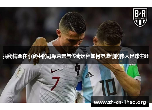 揭秘梅西在小赛中的冠军荣誉与传奇历程如何塑造他的伟大足球生涯