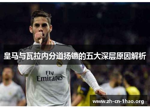 皇马与瓦拉内分道扬镳的五大深层原因解析