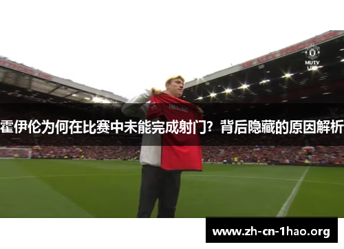 霍伊伦为何在比赛中未能完成射门？背后隐藏的原因解析