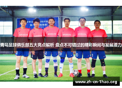 青岛足球俱乐部五大亮点解析 盘点不可错过的精彩瞬间与发展潜力