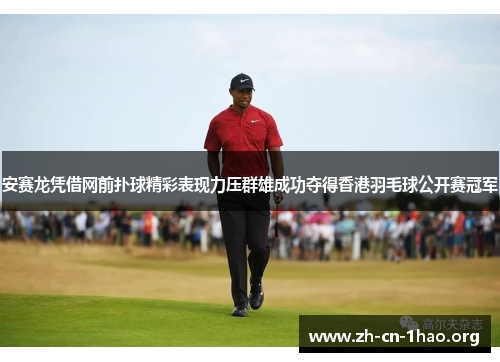 安赛龙凭借网前扑球精彩表现力压群雄成功夺得香港羽毛球公开赛冠军