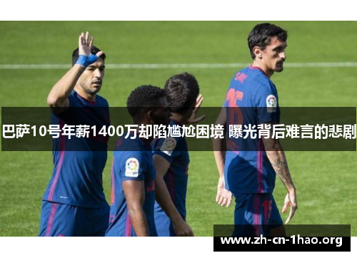 巴萨10号年薪1400万却陷尴尬困境 曝光背后难言的悲剧