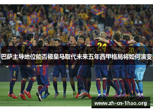 巴萨主导地位能否被皇马取代未来五年西甲格局将如何演变