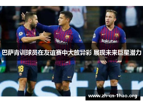 巴萨青训球员在友谊赛中大放异彩 展现未来巨星潜力