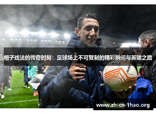 帽子戏法的传奇时刻：足球场上不可复制的精彩瞬间与英雄之路