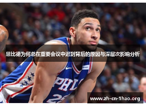 恩比德为何总在重要会议中迟到背后的原因与深层次影响分析